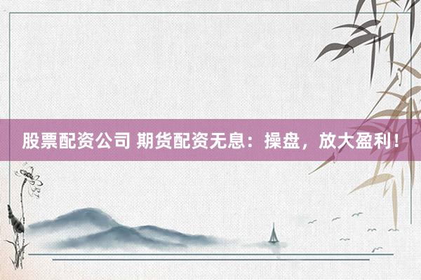 股票配资公司 期货配资无息：操盘，放大盈利！