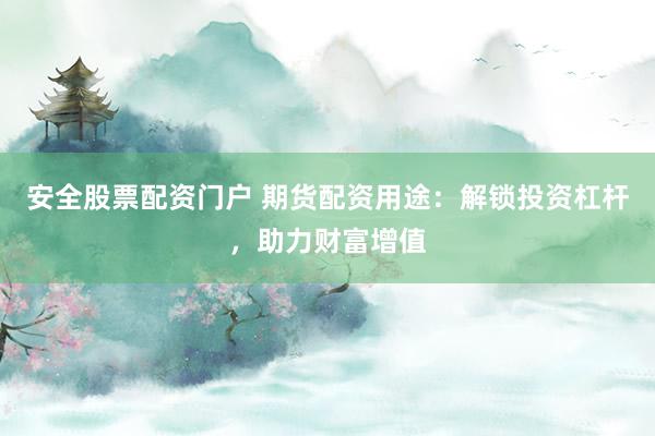 安全股票配资门户 期货配资用途：解锁投资杠杆，助力财富增值