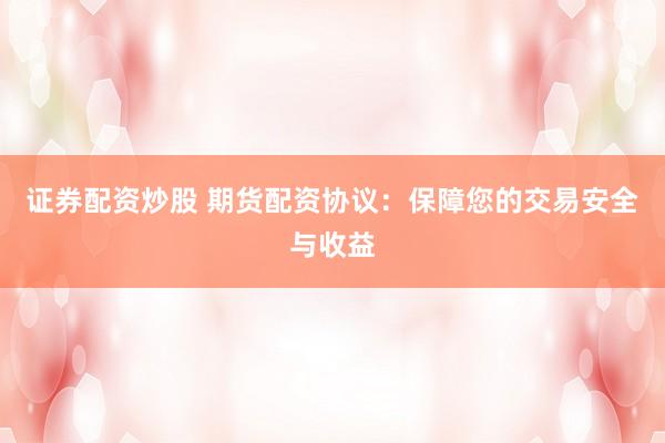 证券配资炒股 期货配资协议：保障您的交易安全与收益