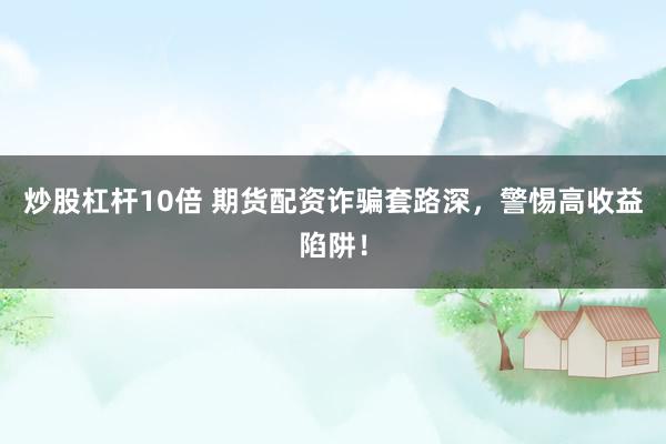 炒股杠杆10倍 期货配资诈骗套路深，警惕高收益陷阱！
