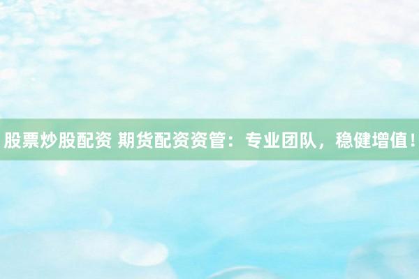股票炒股配资 期货配资资管:专业团队,稳健增值!