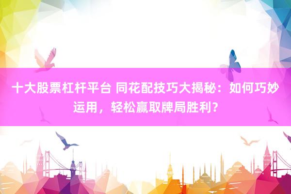 十大股票杠杆平台 同花配技巧大揭秘：如何巧妙运用，轻松赢取牌局胜利？
