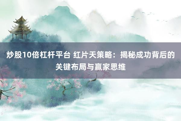 炒股10倍杠杆平台 红片天策略：揭秘成功背后的关键布局与赢家思维