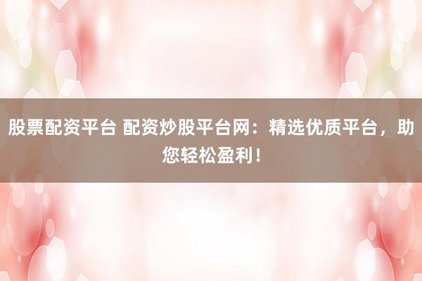 股票配资平台 配资炒股平台网：精选优质平台，助您轻松盈利！