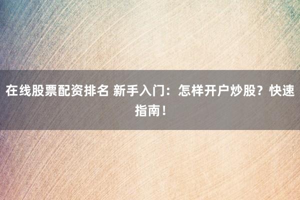 在线股票配资排名 新手入门：怎样开户炒股？快速指南！