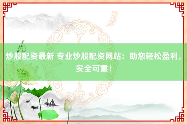 炒股配资最新 专业炒股配资网站：助您轻松盈利，安全可靠！