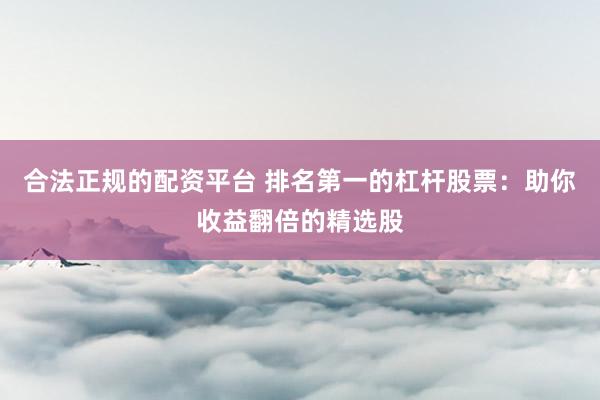 合法正规的配资平台 排名第一的杠杆股票:助你收益翻倍的精选股
