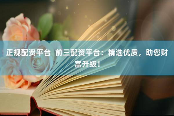 正规配资平台  前三配资平台：精选优质，助您财富升级！