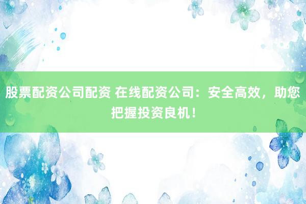 股票配资公司配资 在线配资公司:安全高效,助您把握投资良机!