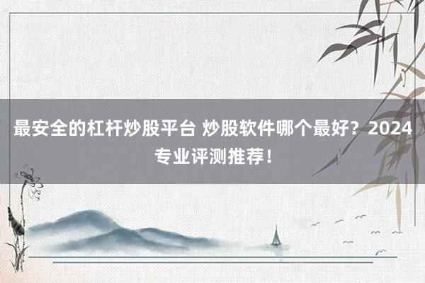 最安全的杠杆炒股平台 炒股软件哪个最好？2024专业评测推荐！