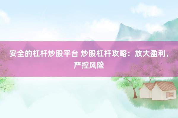 安全的杠杆炒股平台 炒股杠杆攻略:放大盈利,严控风险
