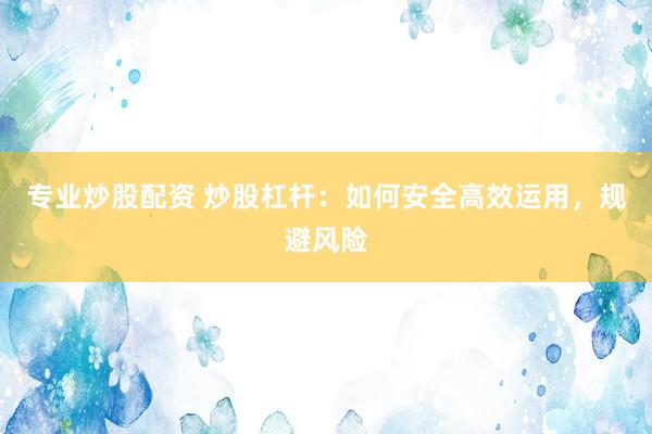 专业炒股配资 炒股杠杆:如何安全高效运用,规避风险