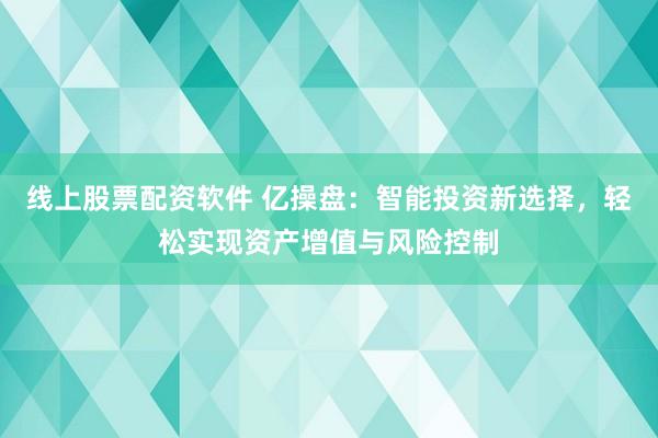 线上股票配资软件 亿操盘：智能投资新选择，轻松实现资产增值与风险控制