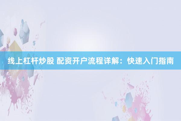 线上杠杆炒股 配资开户流程详解：快速入门指南