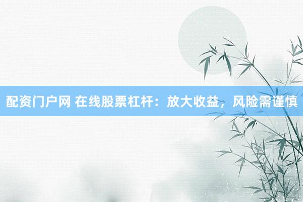 配资门户网 在线股票杠杆:放大收益,风险需谨慎