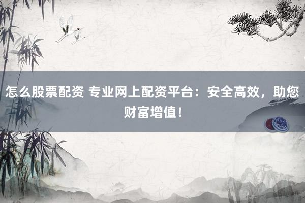 怎么股票配资 专业网上配资平台：安全高效，助您财富增值！