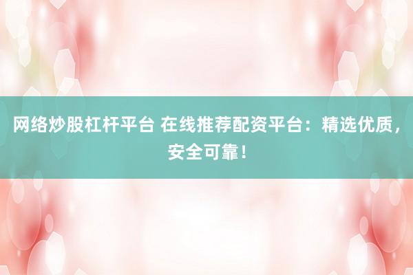 网络炒股杠杆平台 在线推荐配资平台：精选优质，安全可靠！