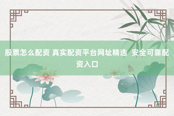 股票怎么配资 真实配资平台网址精选  安全可靠配资入口