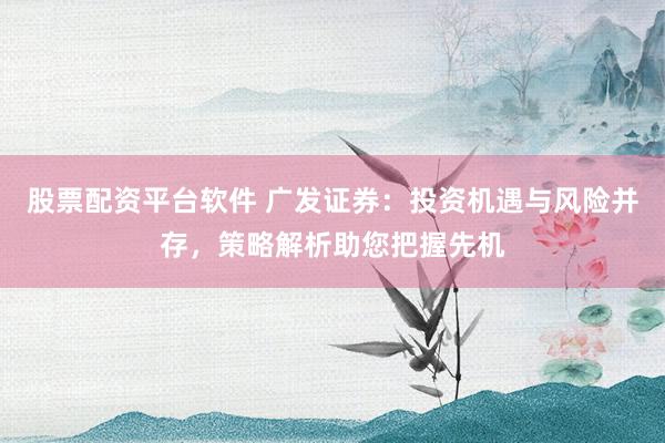 股票配资平台软件 广发证券：投资机遇与风险并存，策略解析助您把握先机