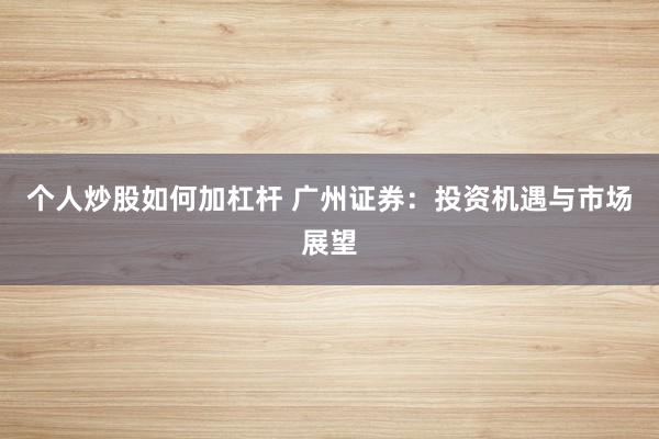 个人炒股如何加杠杆 广州证券：投资机遇与市场展望