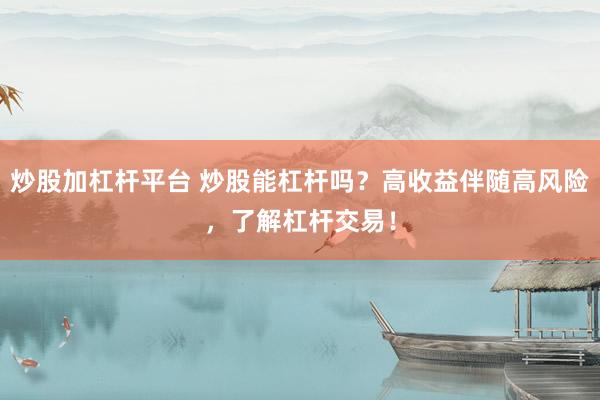 炒股加杠杆平台 炒股能杠杆吗?高收益伴随高风险,了解杠杆交易!