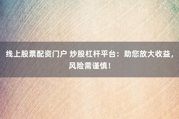 线上股票配资门户 炒股杠杆平台：助您放大收益，风险需谨慎！
