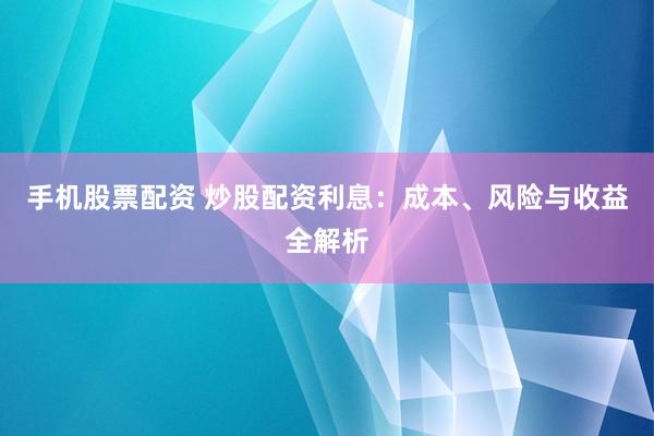 手机股票配资 炒股配资利息:成本、风险与收益全解析