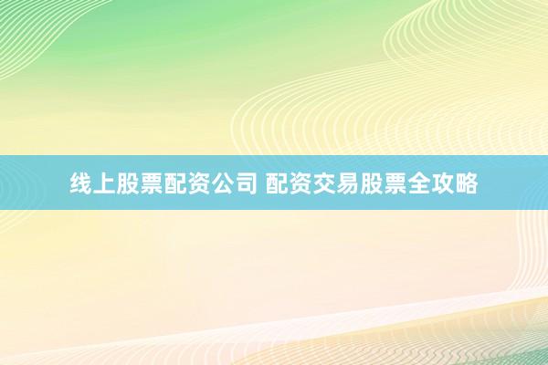 线上股票配资公司 配资交易股票全攻略
