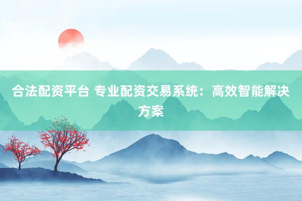 合法配资平台 专业配资交易系统:高效智能解决方案