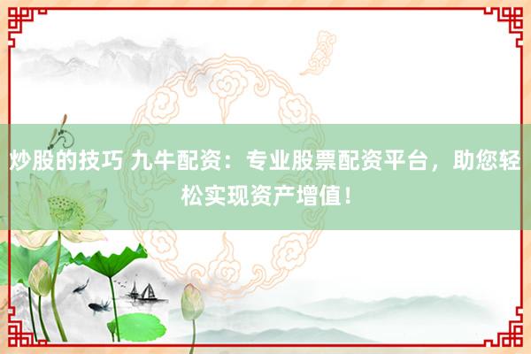 炒股的技巧 九牛配资：专业股票配资平台，助您轻松实现资产增值！