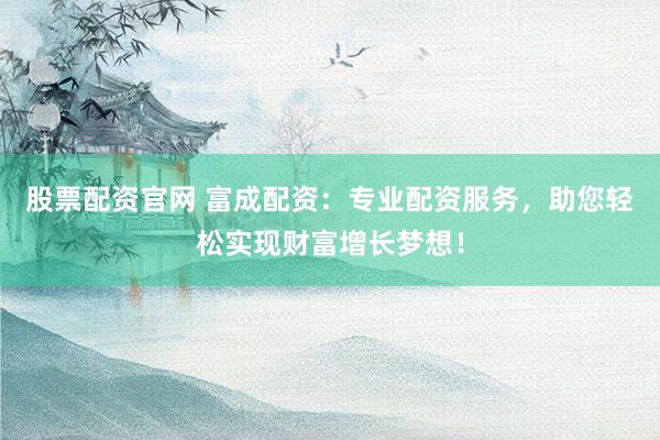 股票配资官网 富成配资：专业配资服务，助您轻松实现财富增长梦想！