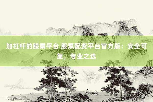 加杠杆的股票平台 股票配资平台官方版：安全可靠，专业之选