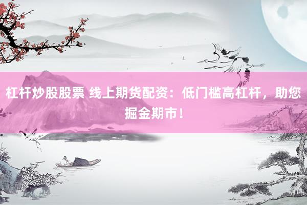杠杆炒股股票 线上期货配资：低门槛高杠杆，助您掘金期市！