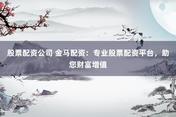 股票配资公司 金马配资：专业股票配资平台，助您财富增值