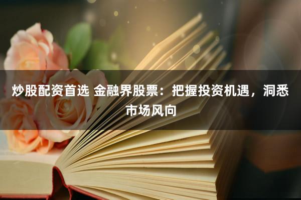 炒股配资首选 金融界股票：把握投资机遇，洞悉市场风向