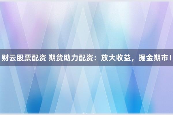 财云股票配资 期货助力配资：放大收益，掘金期市！
