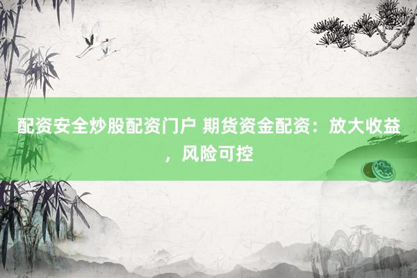 配资安全炒股配资门户 期货资金配资：放大收益，风险可控