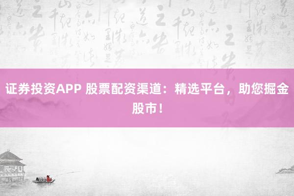证券投资APP 股票配资渠道：精选平台，助您掘金股市！