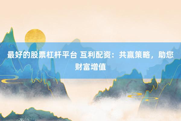 最好的股票杠杆平台 互利配资：共赢策略，助您财富增值