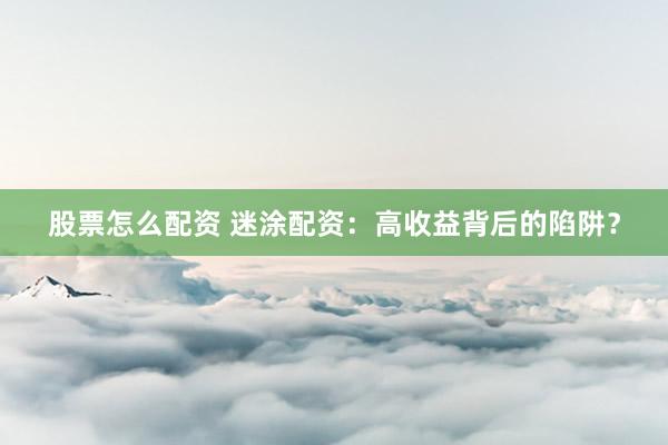 股票怎么配资 迷涂配资：高收益背后的陷阱？