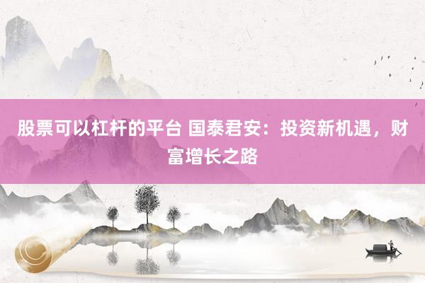 股票可以杠杆的平台 国泰君安：投资新机遇，财富增长之路