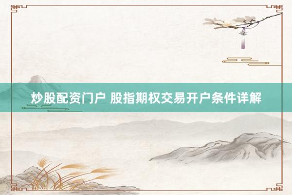 炒股配资门户 股指期权交易开户条件详解