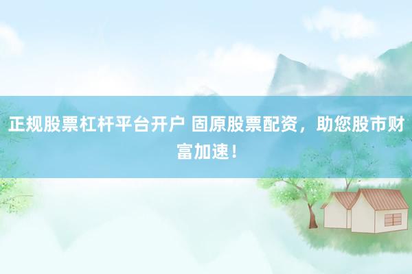 正规股票杠杆平台开户 固原股票配资，助您股市财富加速！