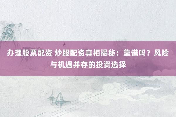 办理股票配资 炒股配资真相揭秘：靠谱吗？风险与机遇并存的投资选择