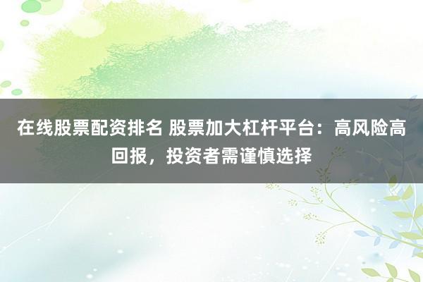 在线股票配资排名 股票加大杠杆平台：高风险高回报，投资者需谨慎选择