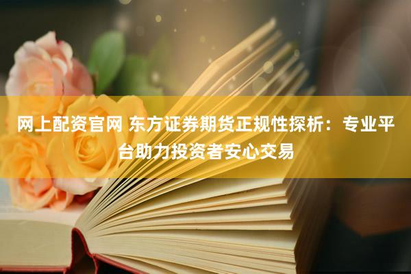 网上配资官网 东方证券期货正规性探析：专业平台助力投资者安心交易