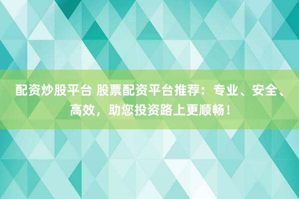 配资炒股平台 股票配资平台推荐：专业、安全、高效，助您投资路上更顺畅！