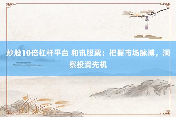 炒股10倍杠杆平台 和讯股票：把握市场脉搏，洞察投资先机