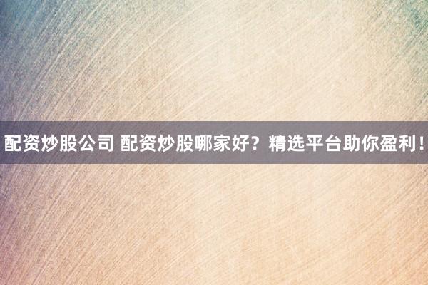 配资炒股公司 配资炒股哪家好？精选平台助你盈利！
