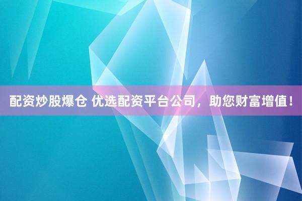 配资炒股爆仓 优选配资平台公司，助您财富增值！